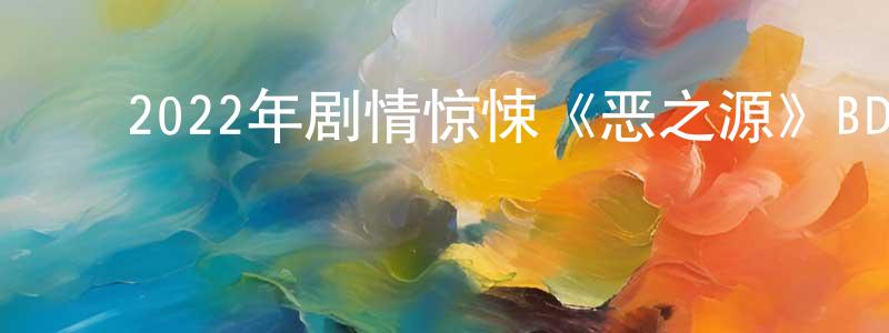 ﻿程慧珍发布﻿2022年剧情惊悚《恶之源》BD中英双字迅雷下载_电影天堂